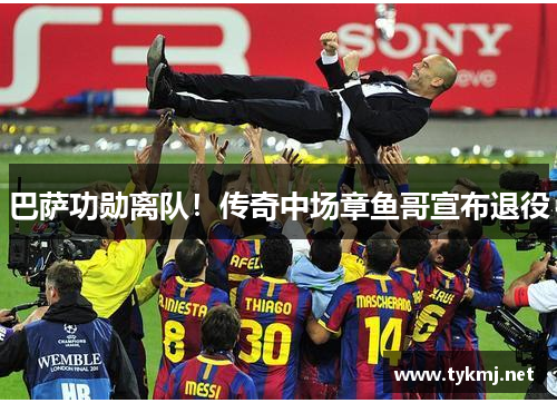 巴萨功勋离队！传奇中场章鱼哥宣布退役