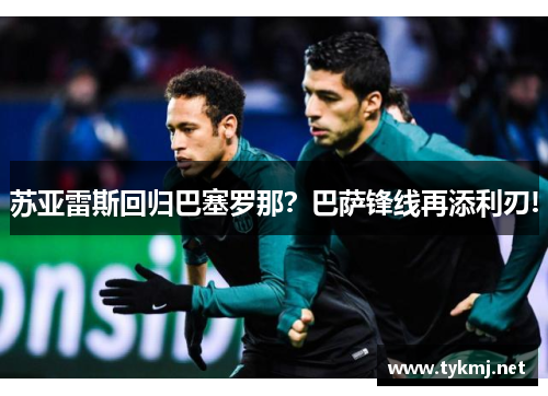 苏亚雷斯回归巴塞罗那？巴萨锋线再添利刃!