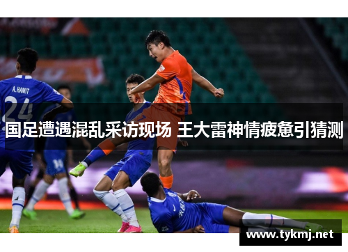 国足遭遇混乱采访现场 王大雷神情疲惫引猜测