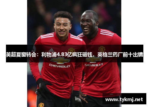 英超夏窗转会：利物浦4.83亿疯狂砸钱，英格兰药厂前十出镜