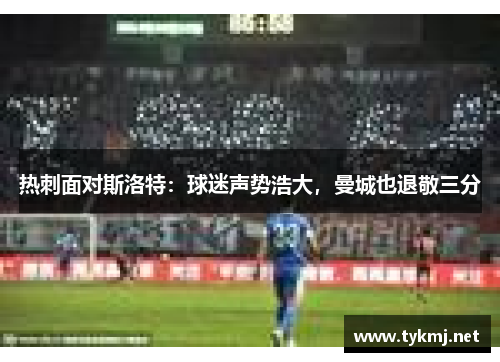 热刺面对斯洛特：球迷声势浩大，曼城也退敬三分